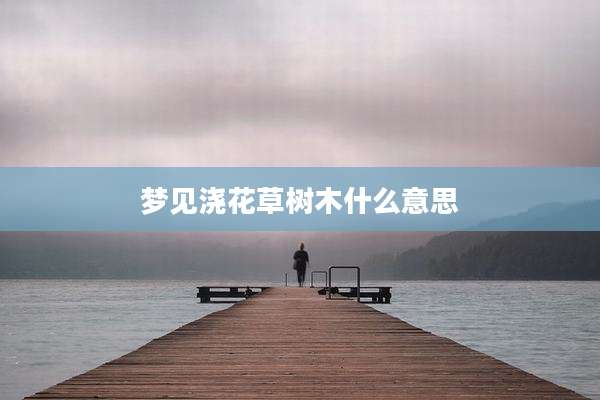 梦见浇花草树木什么意思