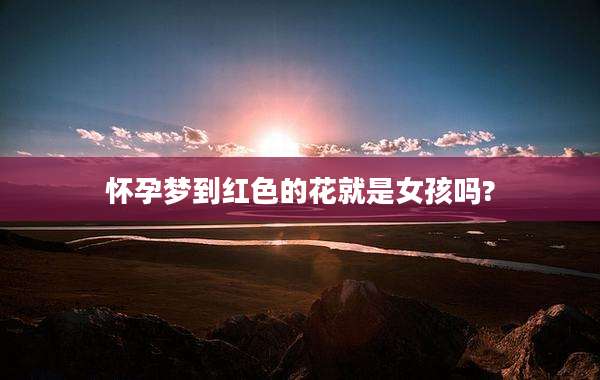 怀孕梦到红色的花就是女孩吗?