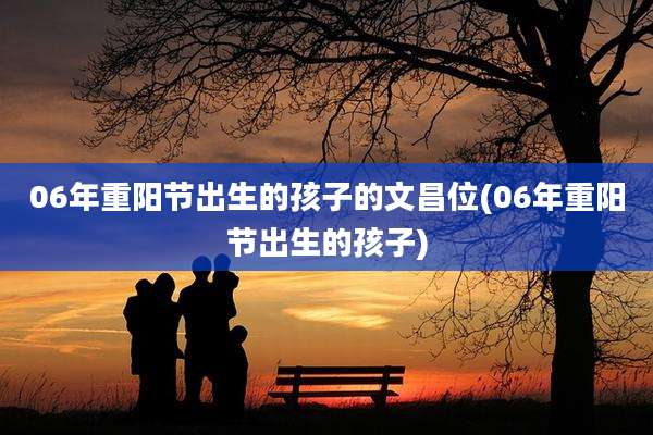 06年重阳节出生的孩子的文昌位(06年重阳节出生的孩子)