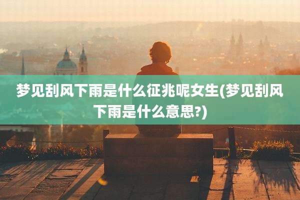 梦见刮风下雨是什么征兆呢女生(梦见刮风下雨是什么意思?)
