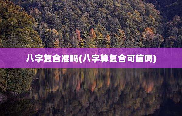 八字复合准吗(八字算复合可信吗)
