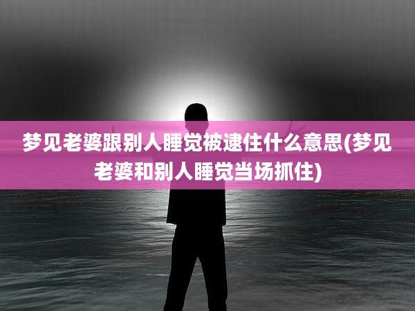 梦见老婆跟别人睡觉被逮住什么意思(梦见老婆和别人睡觉当场抓住)