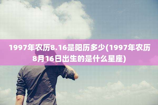 1997年农历8.16是阳历多少(1997年农历8月16日出生的是什么星座)