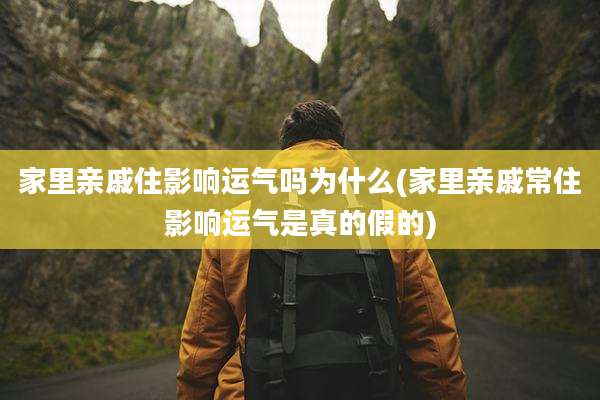 家里亲戚住影响运气吗为什么(家里亲戚常住影响运气是真的假的)