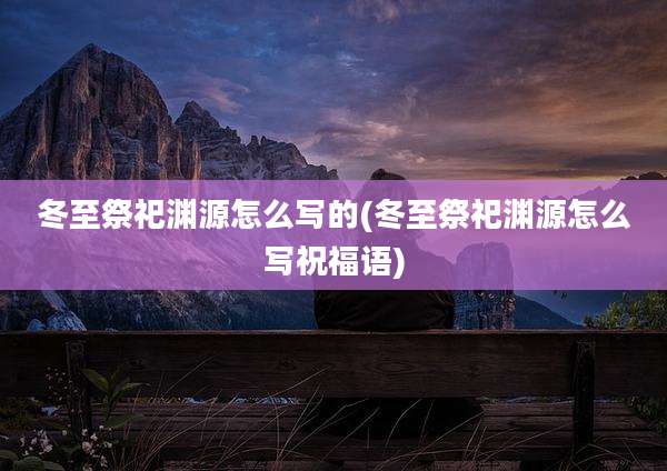 冬至祭祀渊源怎么写的(冬至祭祀渊源怎么写祝福语)