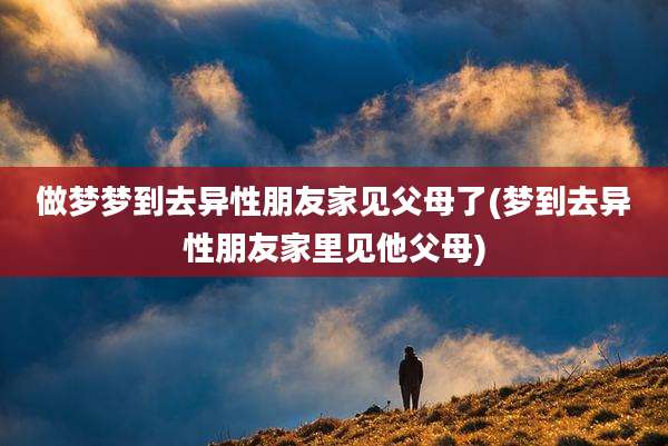 做梦梦到去异性朋友家见父母了(梦到去异性朋友家里见他父母)