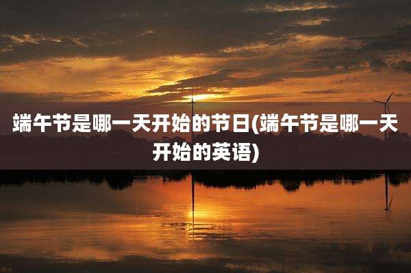 端午节是哪一天开始的节日(端午节是哪一天开始的英语)