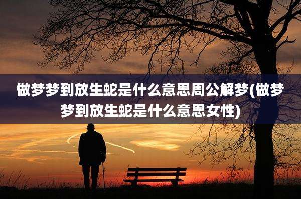 做梦梦到放生蛇是什么意思周公解梦(做梦梦到放生蛇是什么意思女性)