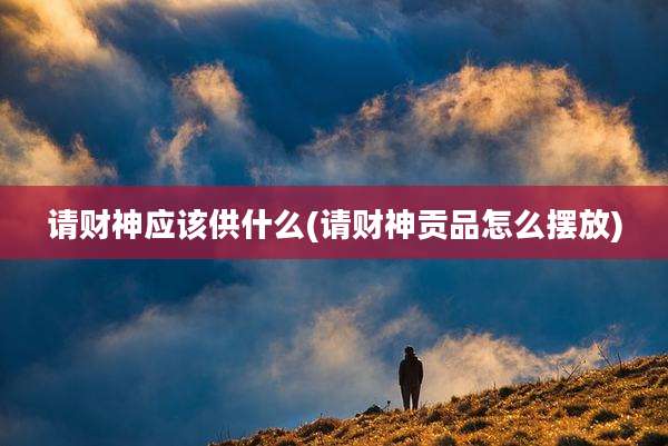 请财神应该供什么(请财神贡品怎么摆放)