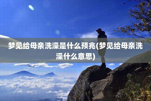 梦见给母亲洗澡是什么预兆(梦见给母亲洗澡什么意思)