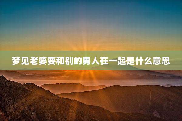 梦见老婆要和别的男人在一起是什么意思