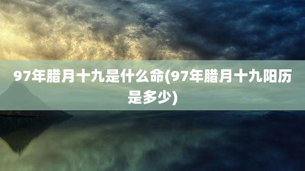 97年腊月十九是什么命(97年腊月十九阳历是多少)