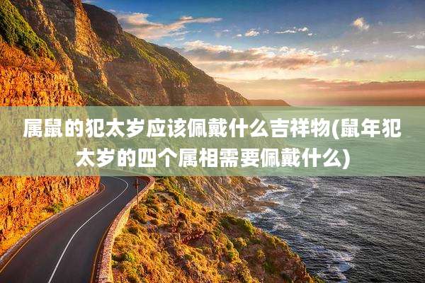 属鼠的犯太岁应该佩戴什么吉祥物(鼠年犯太岁的四个属相需要佩戴什么)