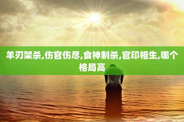 羊刃架杀,伤官伤尽,食神制杀,官印相生,哪个格局高