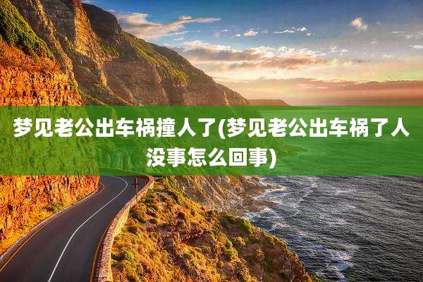 梦见老公出车祸撞人了(梦见老公出车祸了人没事怎么回事)