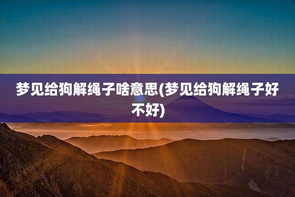 梦见给狗解绳子啥意思(梦见给狗解绳子好不好)