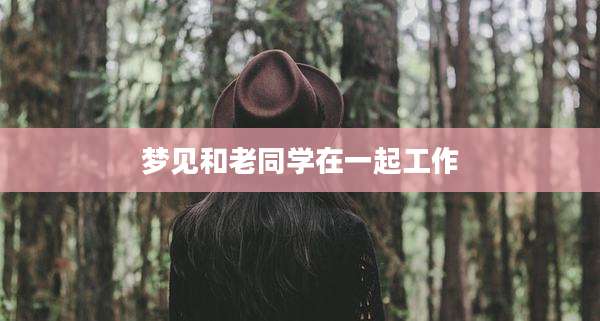 梦见和老同学在一起工作