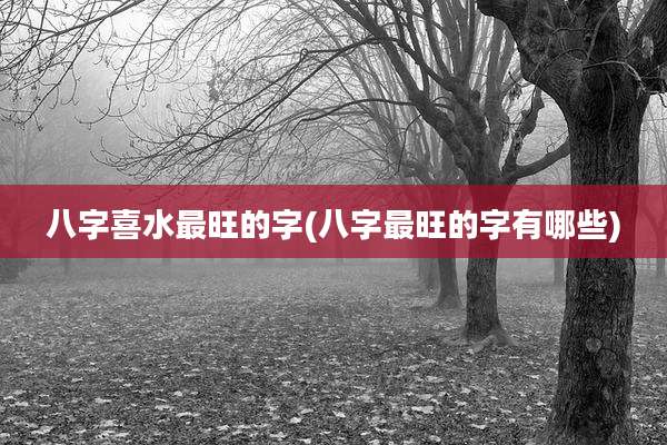 八字喜水最旺的字(八字最旺的字有哪些)