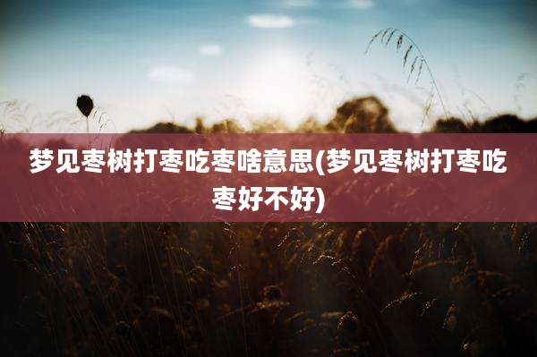 梦见枣树打枣吃枣啥意思(梦见枣树打枣吃枣好不好)