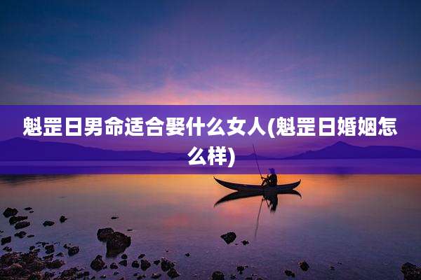 魁罡日男命适合娶什么女人(魁罡日婚姻怎么样)