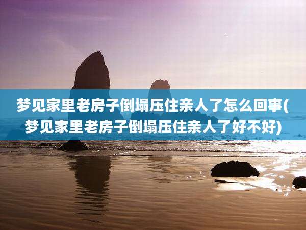 梦见家里老房子倒塌压住亲人了怎么回事(梦见家里老房子倒塌压住亲人了好不好)
