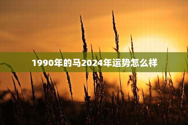 1990年的马2024年运势怎么样