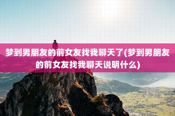 梦到男朋友的前女友找我聊天了(梦到男朋友的前女友找我聊天说明什么)