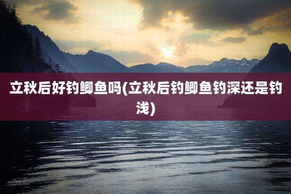 立秋后好钓鲫鱼吗(立秋后钓鲫鱼钓深还是钓浅)