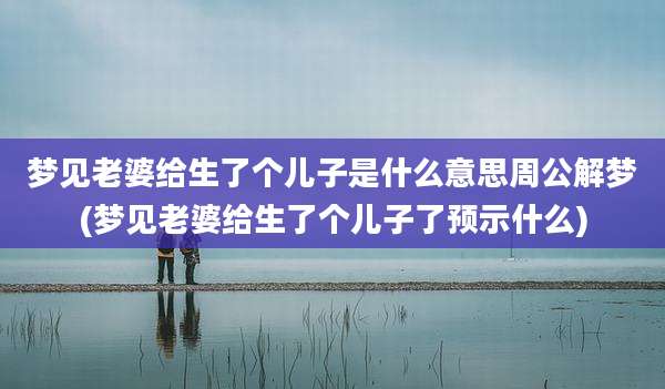 梦见老婆给生了个儿子是什么意思周公解梦(梦见老婆给生了个儿子了预示什么)