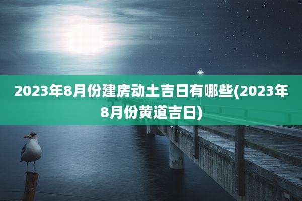 2023年8月份建房动土吉日有哪些(2023年8月份黄道吉日)