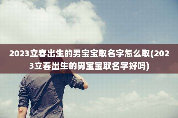2023立春出生的男宝宝取名字怎么取(2023立春出生的男宝宝取名字好吗)