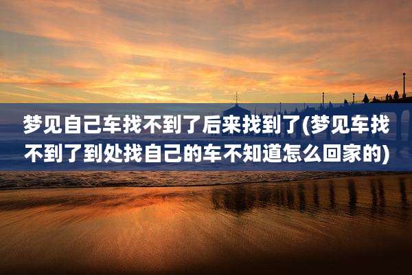 梦见自己车找不到了后来找到了(梦见车找不到了到处找自己的车不知道怎么回家的)