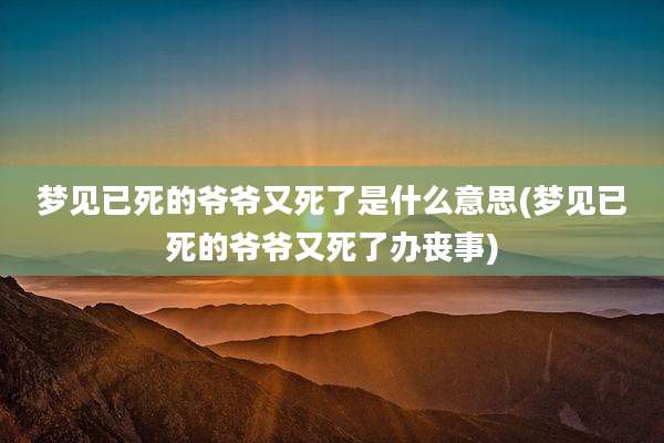 梦见已死的爷爷又死了是什么意思(梦见已死的爷爷又死了办丧事)