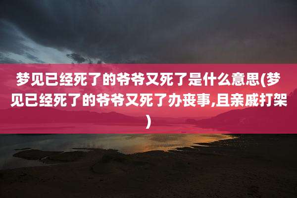 梦见已经死了的爷爷又死了是什么意思(梦见已经死了的爷爷又死了办丧事,且亲戚打架)