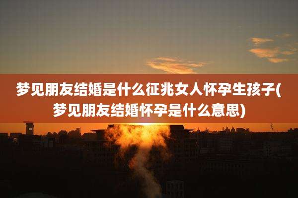 梦见朋友结婚是什么征兆女人怀孕生孩子(梦见朋友结婚怀孕是什么意思)