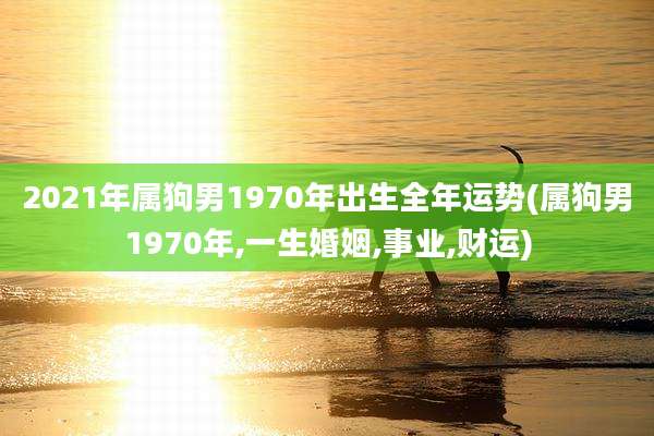 2021年属狗男1970年出生全年运势(属狗男1970年,一生婚姻,事业,财运)