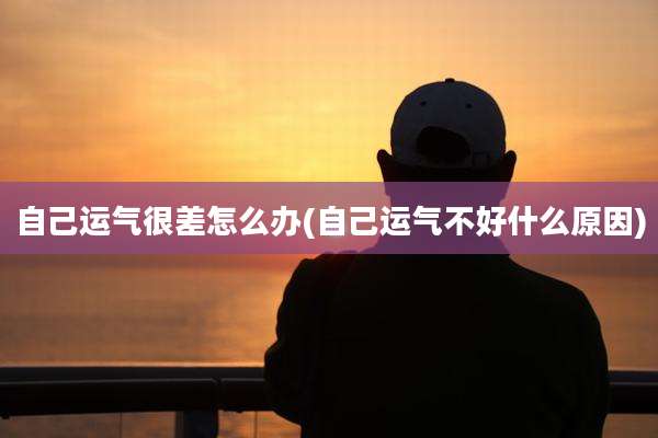 自己运气很差怎么办(自己运气不好什么原因)