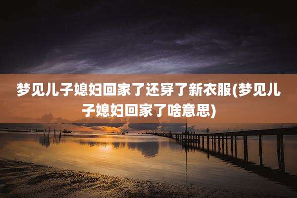 梦见儿子媳妇回家了还穿了新衣服(梦见儿子媳妇回家了啥意思)