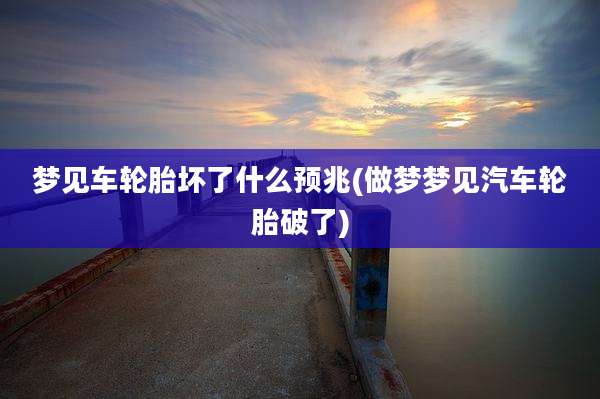 梦见车轮胎坏了什么预兆(做梦梦见汽车轮胎破了)