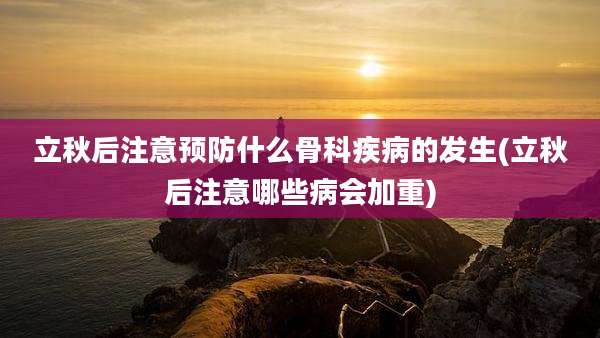 立秋后注意预防什么骨科疾病的发生(立秋后注意哪些病会加重)
