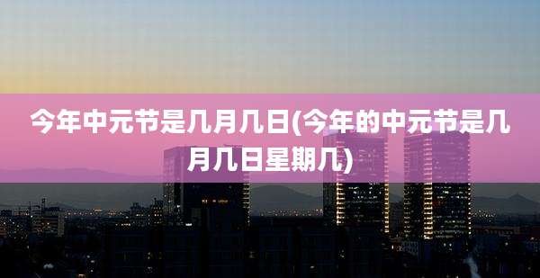 今年中元节是几月几日(今年的中元节是几月几日星期几)
