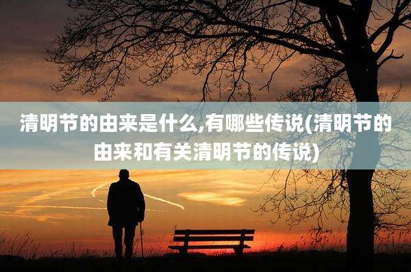 清明节的由来是什么,有哪些传说(清明节的由来和有关清明节的传说)