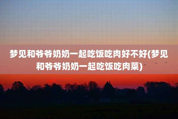 梦见和爷爷奶奶一起吃饭吃肉好不好(梦见和爷爷奶奶一起吃饭吃肉菜)