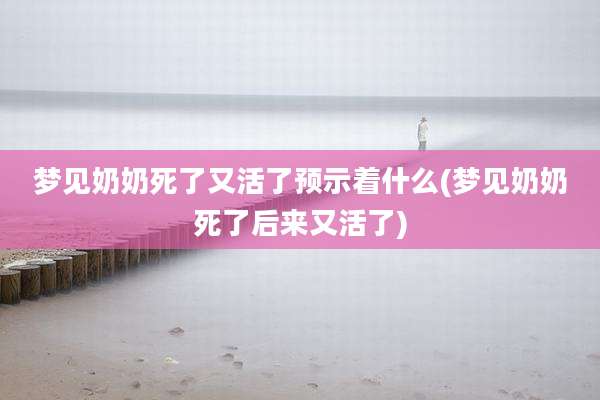 梦见奶奶死了又活了预示着什么(梦见奶奶死了后来又活了)
