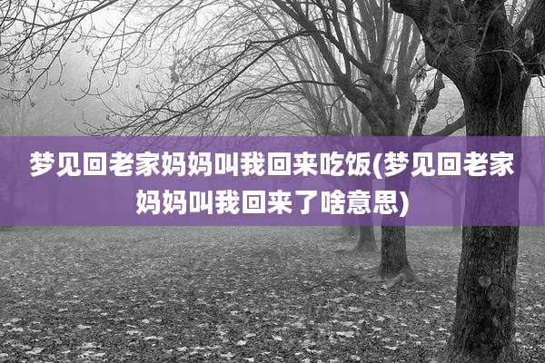 梦见回老家妈妈叫我回来吃饭(梦见回老家妈妈叫我回来了啥意思)