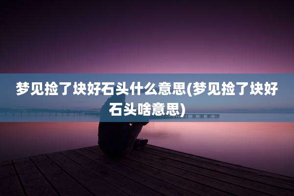 梦见捡了块好石头什么意思(梦见捡了块好石头啥意思)