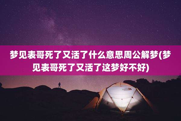 梦见表哥死了又活了什么意思周公解梦(梦见表哥死了又活了这梦好不好)