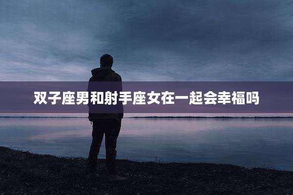 双子座男和射手座女在一起会幸福吗