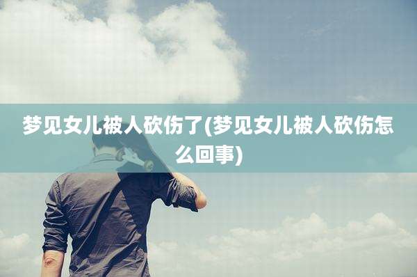 梦见女儿被人砍伤了(梦见女儿被人砍伤怎么回事)