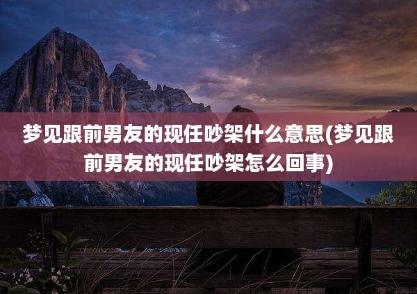 梦见跟前男友的现任吵架什么意思(梦见跟前男友的现任吵架怎么回事)